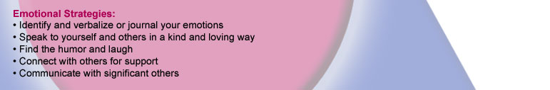Emotional Strategies: Identify and verbalize or journal your emotions. Speak to yourself and others in a kind and loving way. Find the humor and laugh. Connect with others for support. Communicate with significant others.