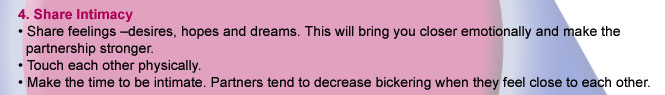 4. Share Intimacy. Share feelings- desires, hopes and dreams. This will bring you closer emotionally and make the partnership stronger. Touch each other physically. Make time to be intimate. 